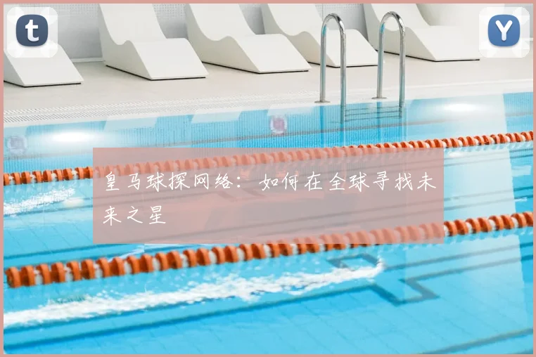 皇马球探网络:如何在全球寻找未来之星