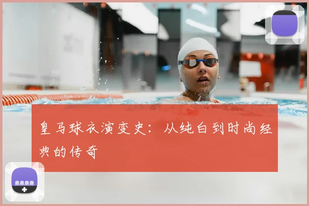 皇马球衣演变史:从纯白到时尚经典的传奇