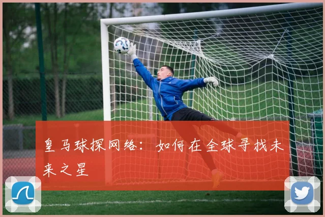 皇马球探网络:如何在全球寻找未来之星