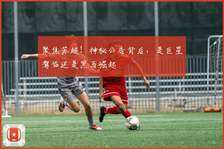 聚焦苏超!神秘公告背后,是巨星驾临还是黑马崛起