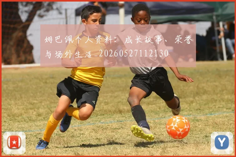 姆巴佩个人资料：成长故事、荣誉与场外生活_20260527112130