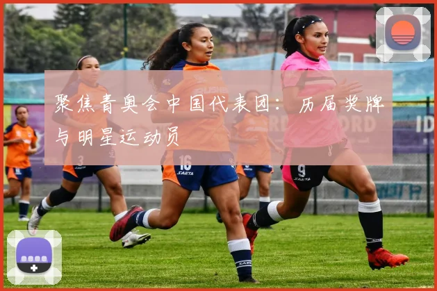 聚焦青奥会中国代表团:历届奖牌与明星运动员