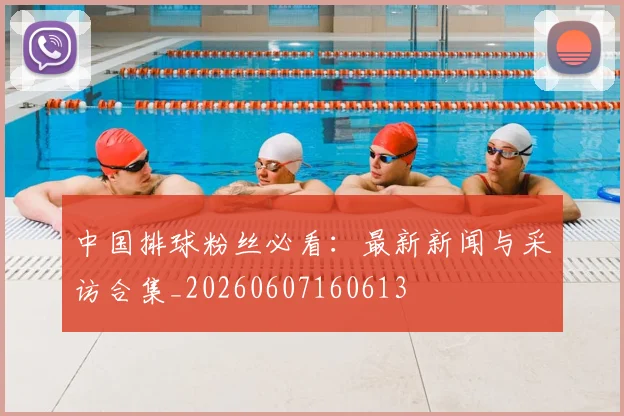 中国排球粉丝必看:最新新闻与采访合集_20260607160613