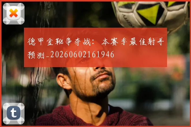 德甲金靴争夺战:本赛季最佳射手预测_20260602161946