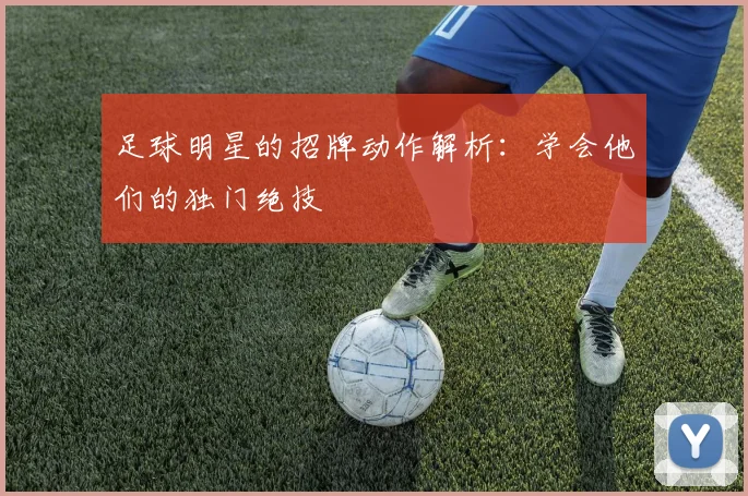 足球明星的招牌动作解析:学会他们的独门绝技