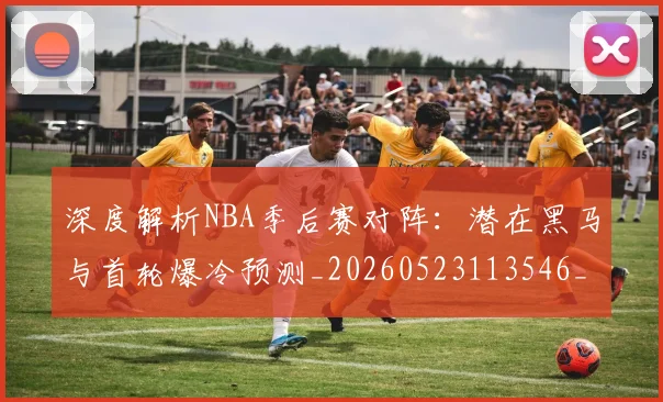 深度解析NBA季后赛对阵：潜在黑马与首轮爆冷预测_20260523113546_20260609233559