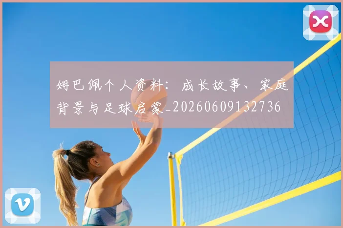 姆巴佩个人资料：成长故事、家庭背景与足球启蒙_20260609132736