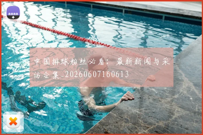 中国排球粉丝必看:最新新闻与采访合集_20260607160613