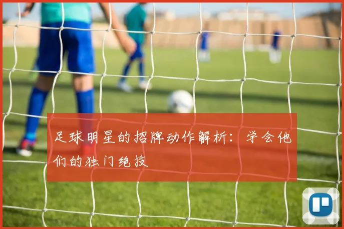 足球明星的招牌动作解析:学会他们的独门绝技