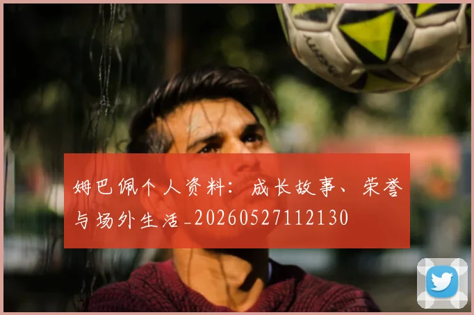 姆巴佩个人资料：成长故事、荣誉与场外生活_20260527112130