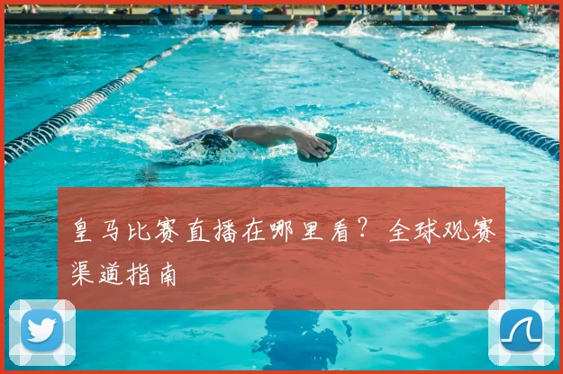 皇马比赛直播在哪里看？全球观赛渠道指南