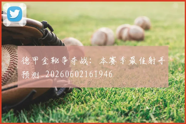 德甲金靴争夺战：本赛季最佳射手预测_20260602161946