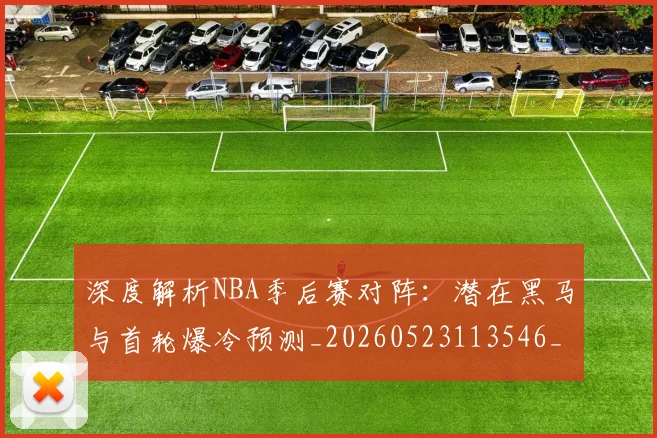 深度解析NBA季后赛对阵：潜在黑马与首轮爆冷预测_20260523113546_20260609233559
