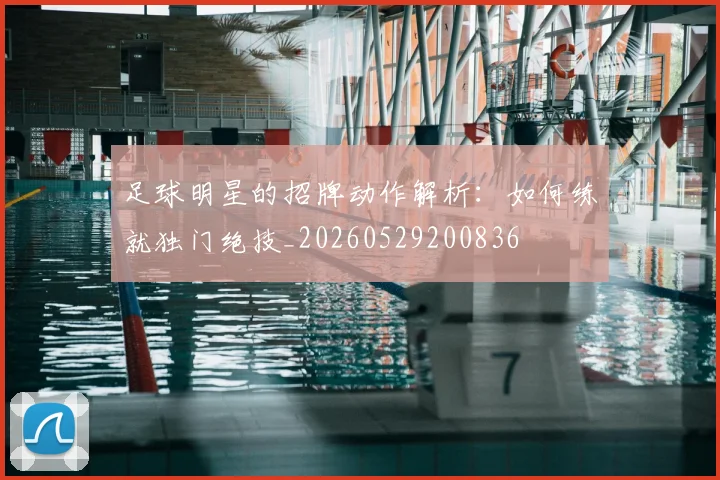 足球明星的招牌动作解析:如何练就独门绝技_20260529200836