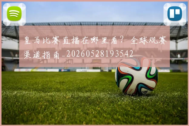 皇马比赛直播在哪里看?全球观赛渠道指南_20260528193542