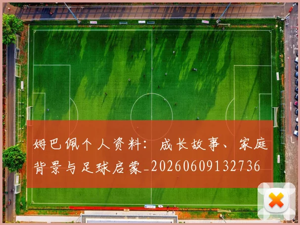 姆巴佩个人资料:成长故事、家庭背景与足球启蒙_20260609132736