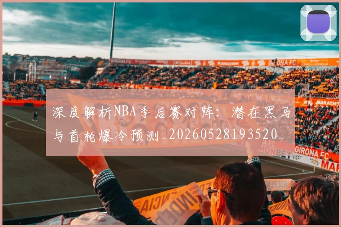 深度解析NBA季后赛对阵:潜在黑马与首轮爆冷预测_20260528193520_20260609233600