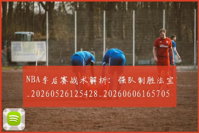 NBA季后赛战术解析:强队制胜法宝_20260526125428_20260606165705